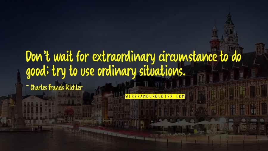 Extraordinary Ordinary Quotes By Charles Francis Richter: Don't wait for extraordinary circumstance to do good; Extraordinary Ordinary Quotes By Charles Francis Richter: Don't wait for extraordinary circumstance to do good;