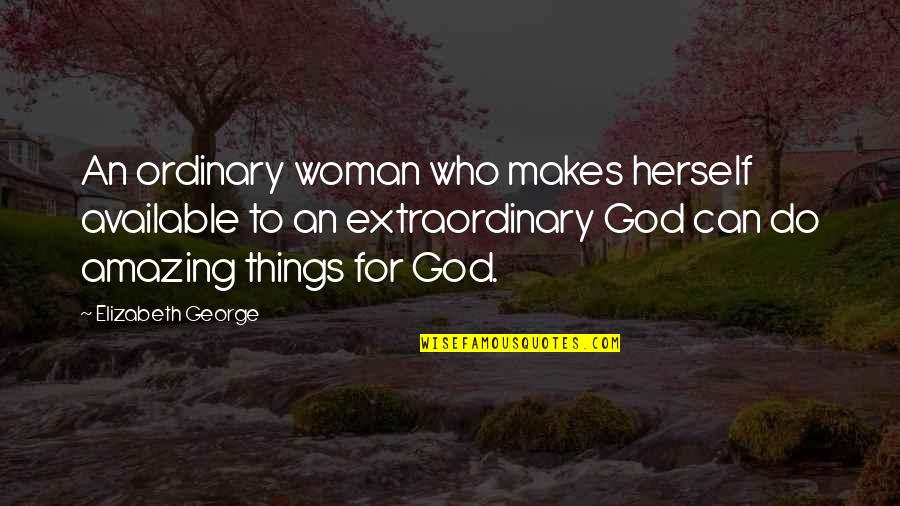Extraordinary Ordinary Quotes By Elizabeth George: An ordinary woman who makes herself available to Extraordinary Ordinary Quotes By Elizabeth George: An ordinary woman who makes herself available to