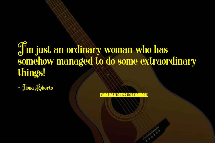 Extraordinary Ordinary Quotes By Fiona Roberts: I'm just an ordinary woman who has somehow
