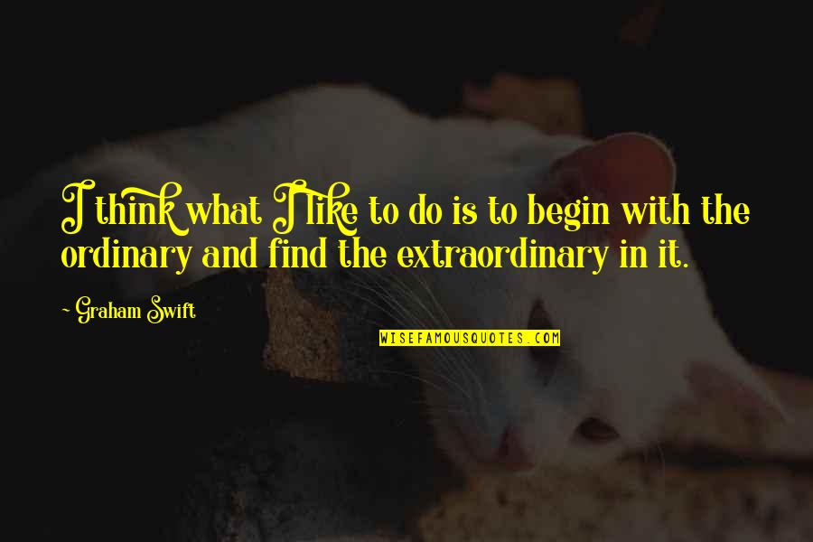 Extraordinary Ordinary Quotes By Graham Swift: I think what I like to do is Extraordinary Ordinary Quotes By Graham Swift: I think what I like to do is