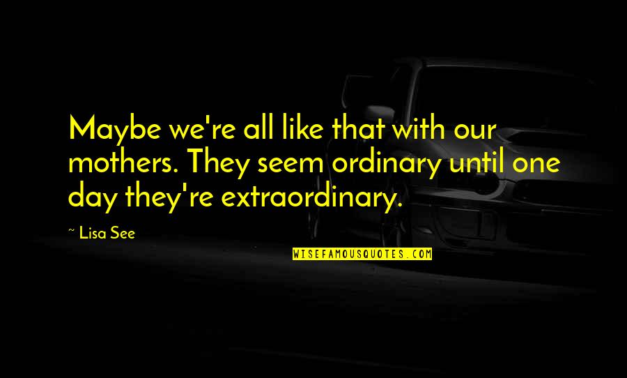Extraordinary Ordinary Quotes By Lisa See: Maybe we're all like that with our mothers. Extraordinary Ordinary Quotes By Lisa See: Maybe we're all like that with our mothers.