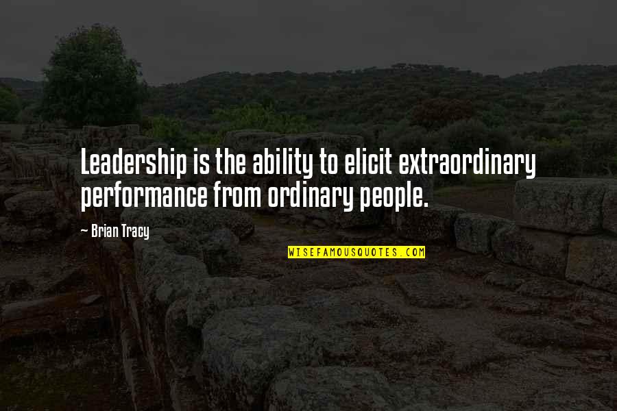 Extraordinary People Quotes By Brian Tracy: Leadership is the ability to elicit extraordinary performance