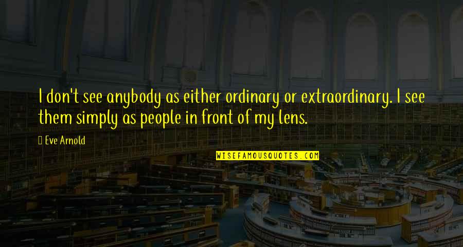 Extraordinary People Quotes By Eve Arnold: I don't see anybody as either ordinary or
