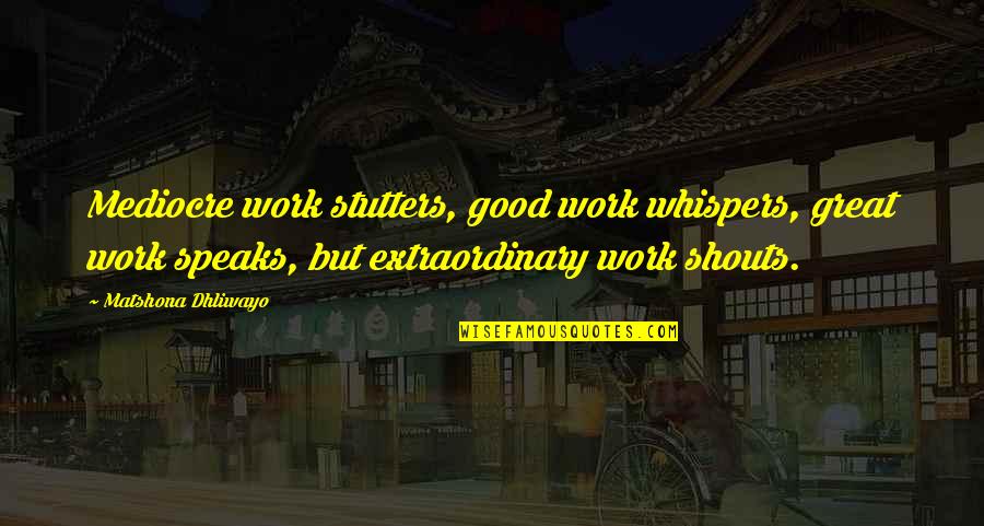 Extraordinary Quotes By Matshona Dhliwayo: Mediocre work stutters, good work whispers, great work