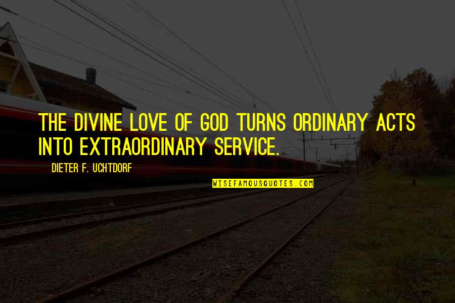 Extraordinary Service Quotes By Dieter F. Uchtdorf: The divine love of God turns ordinary acts