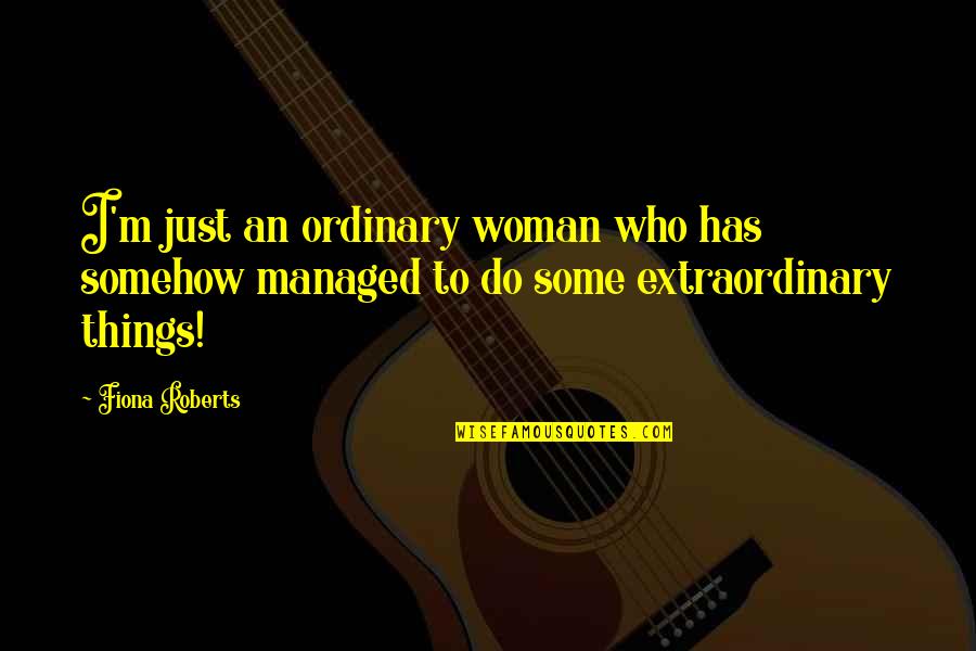 Extraordinary Things Quotes By Fiona Roberts: I'm just an ordinary woman who has somehow