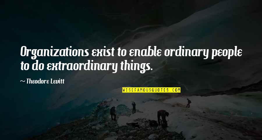 Extraordinary Things Quotes By Theodore Levitt: Organizations exist to enable ordinary people to do