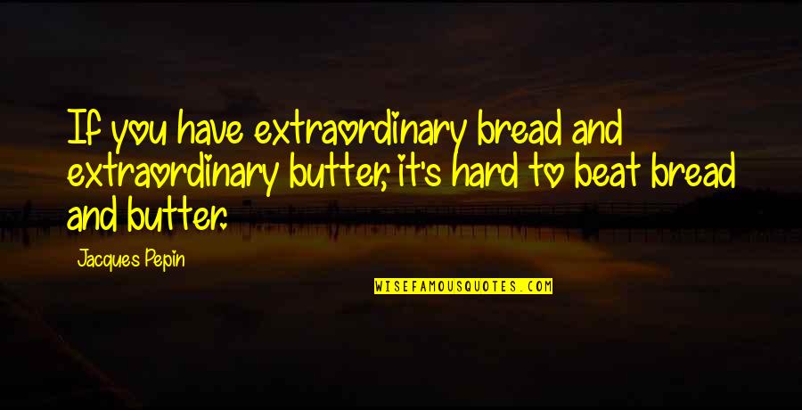 Extraordinary's Quotes By Jacques Pepin: If you have extraordinary bread and extraordinary butter,