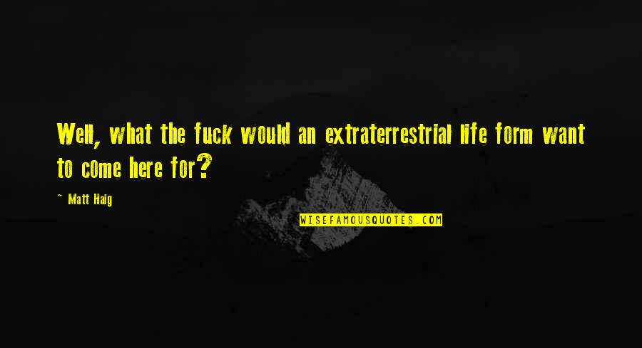 Extraterrestrial Quotes By Matt Haig: Well, what the fuck would an extraterrestrial life