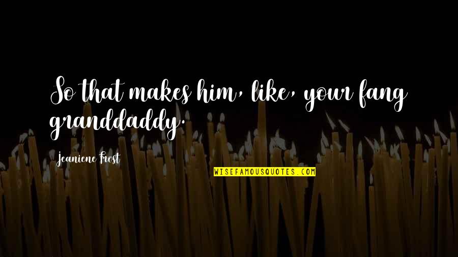 Extravagante Fille Quotes By Jeaniene Frost: So that makes him, like, your fang granddaddy. Extravagante Fille Quotes By Jeaniene Frost: So that makes him, like, your fang granddaddy.