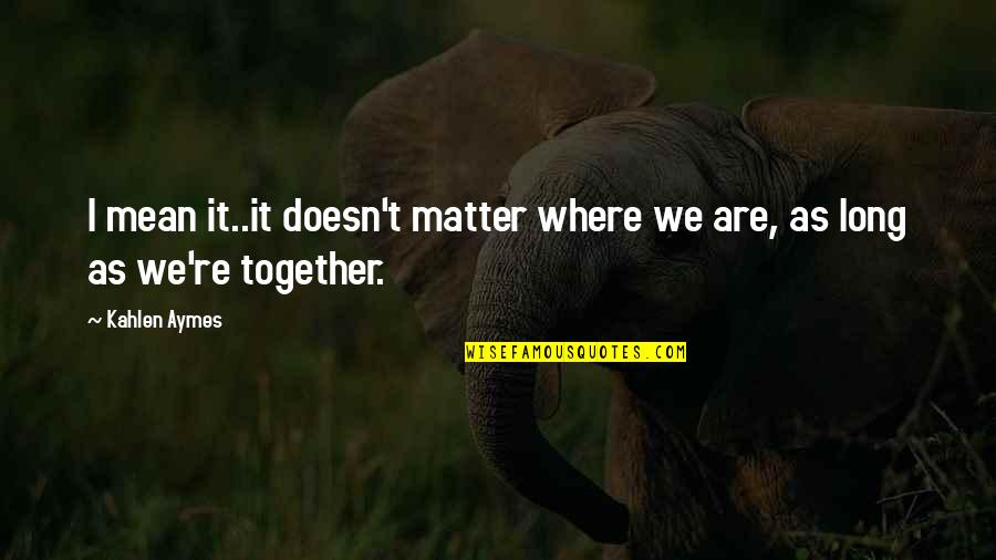 Extreme Romantic Quotes By Kahlen Aymes: I mean it..it doesn't matter where we are,