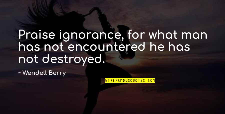 Extreme Stupid Quotes By Wendell Berry: Praise ignorance, for what man has not encountered