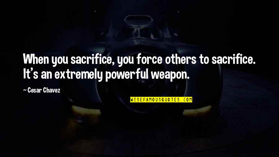 Extremely Powerful Quotes By Cesar Chavez: When you sacrifice, you force others to sacrifice.