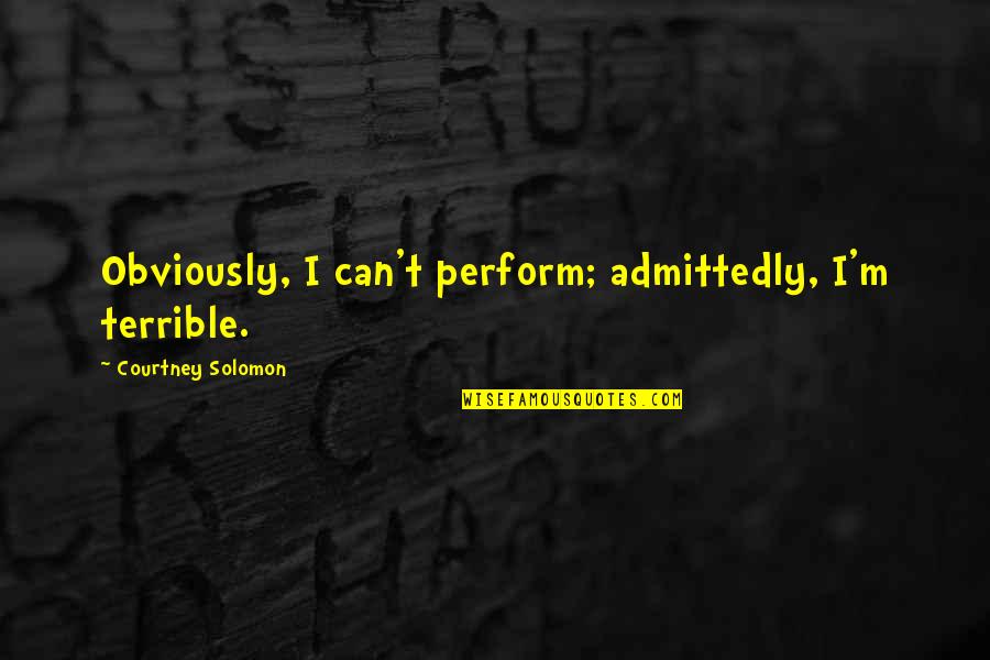 Extremes In Life Quotes By Courtney Solomon: Obviously, I can't perform; admittedly, I'm terrible. Extremes In Life Quotes By Courtney Solomon: Obviously, I can't perform; admittedly, I'm terrible.