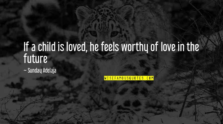 Exuberances Quotes By Sunday Adelaja: If a child is loved, he feels worthy
