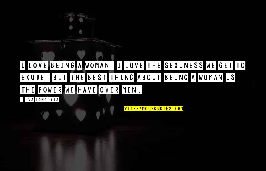 Exude Quotes By Eva Longoria: I love being a woman. I love the Exude Quotes By Eva Longoria: I love being a woman. I love the