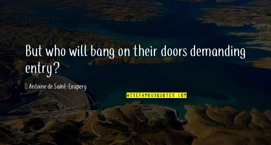 Exupery Quotes By Antoine De Saint-Exupery: But who will bang on their doors demanding