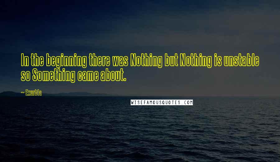 Exurb1a quotes: In the beginning there was Nothing but Nothing is unstable so Something came about.