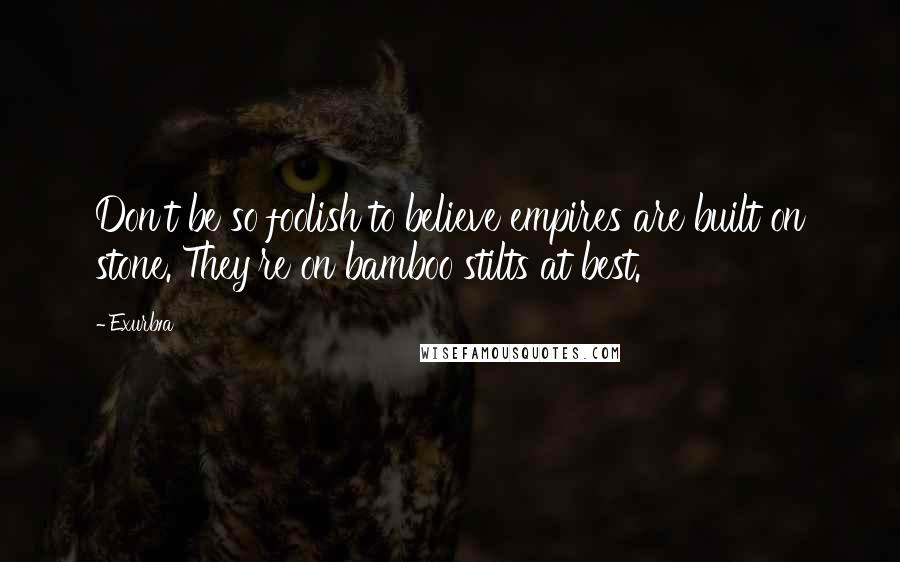 Exurb1a quotes: Don't be so foolish to believe empires are built on stone. They're on bamboo stilts at best.