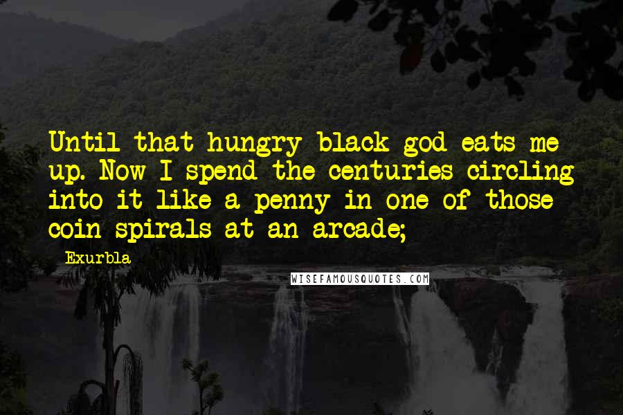 Exurb1a quotes: Until that hungry black god eats me up. Now I spend the centuries circling into it like a penny in one of those coin spirals at an arcade;