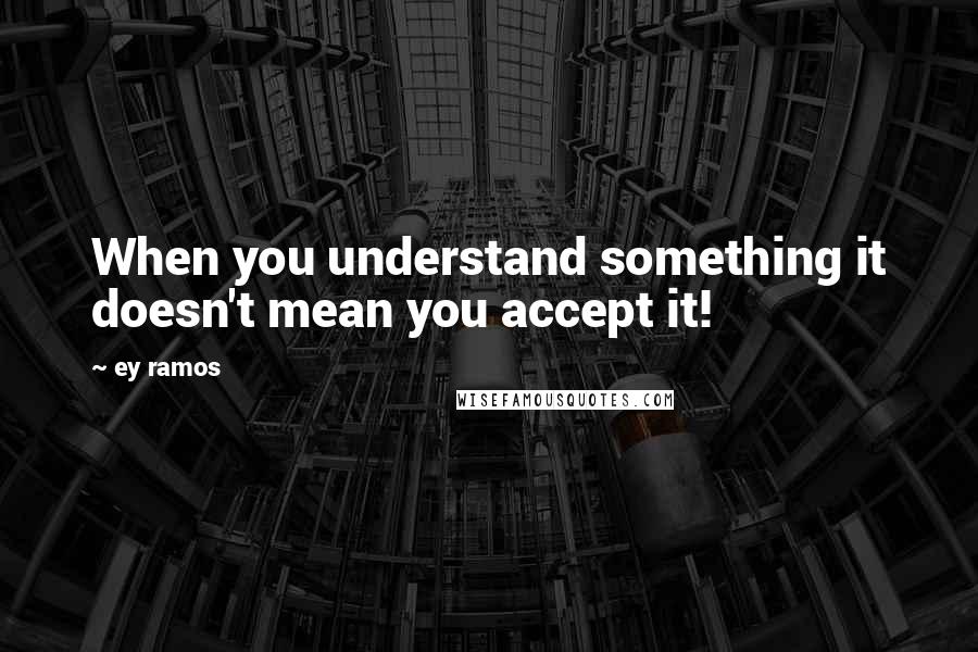 Ey Ramos quotes: When you understand something it doesn't mean you accept it!
