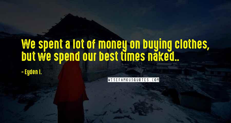 Eyden I. quotes: We spent a lot of money on buying clothes, but we spend our best times naked..