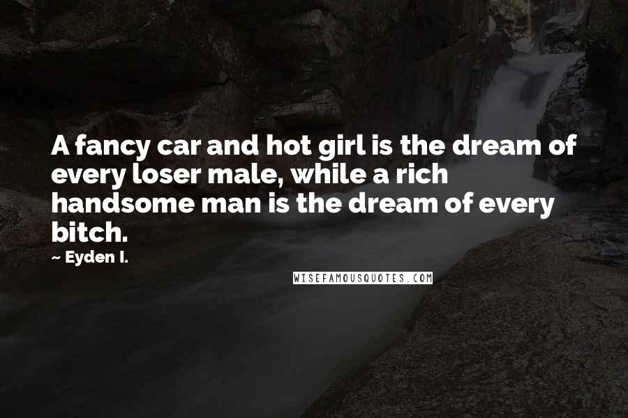 Eyden I. quotes: A fancy car and hot girl is the dream of every loser male, while a rich handsome man is the dream of every bitch.