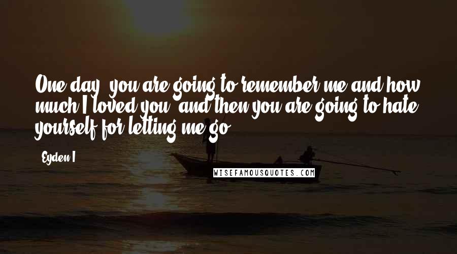 Eyden I. quotes: One day, you are going to remember me and how much I loved you, and then you are going to hate yourself for letting me go.