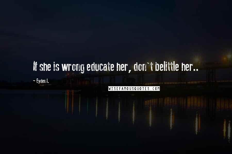 Eyden I. quotes: If she is wrong educate her, don't belittle her..