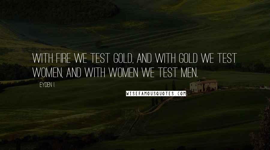 Eyden I. quotes: With fire we test gold, and with gold we test women, and with women we test men.