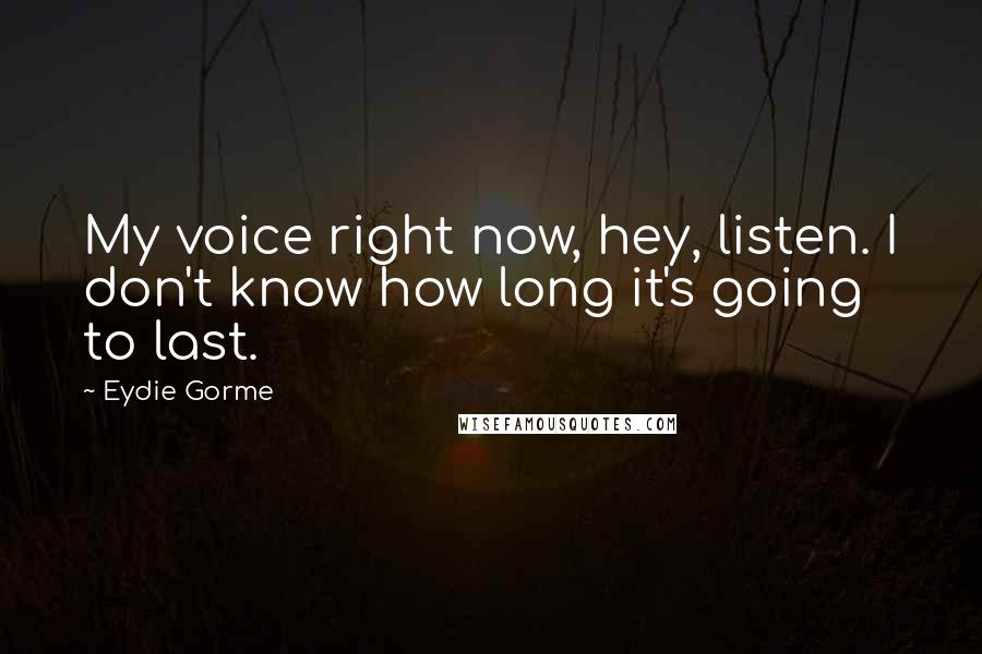 Eydie Gorme quotes: My voice right now, hey, listen. I don't know how long it's going to last.