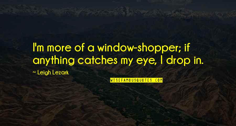 Eye Drop Quotes By Leigh Lezark: I'm more of a window-shopper; if anything catches