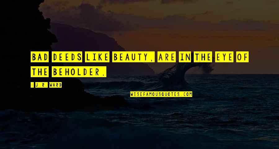 Eye Of Beholder Quotes By J.R. Ward: Bad deeds like beauty, are in the eye