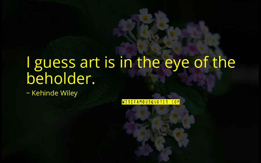 Eye Of Beholder Quotes By Kehinde Wiley: I guess art is in the eye of