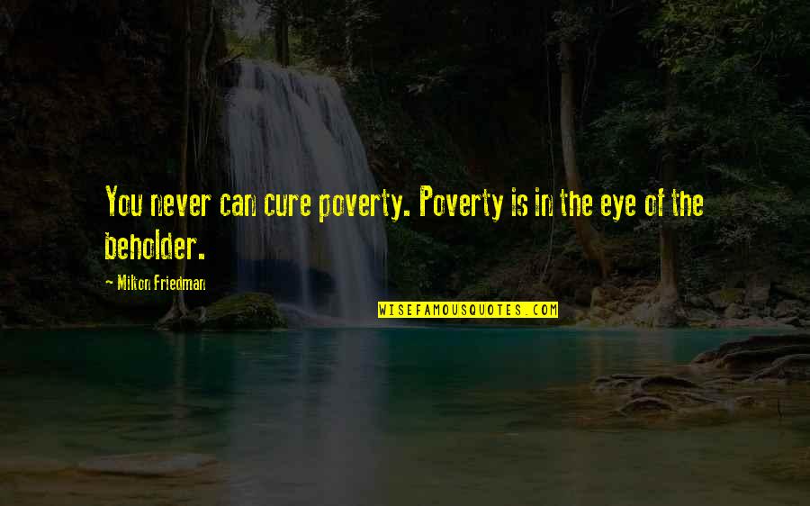 Eye Of Beholder Quotes By Milton Friedman: You never can cure poverty. Poverty is in