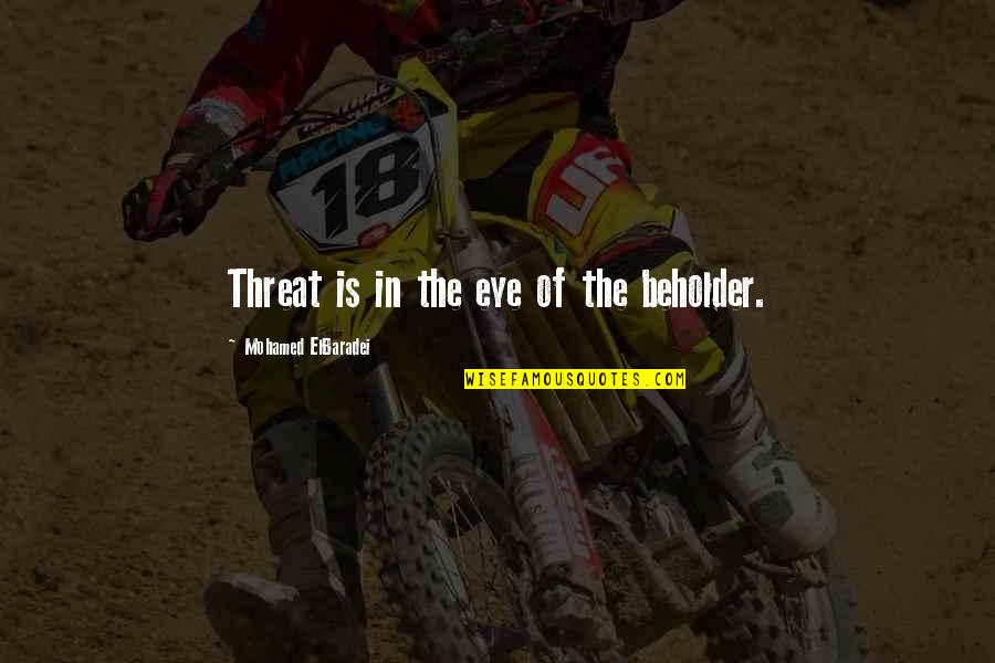 Eye Of Beholder Quotes By Mohamed ElBaradei: Threat is in the eye of the beholder.