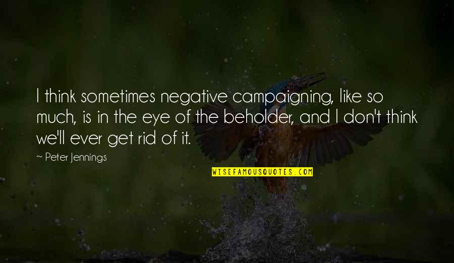 Eye Of Beholder Quotes By Peter Jennings: I think sometimes negative campaigning, like so much,