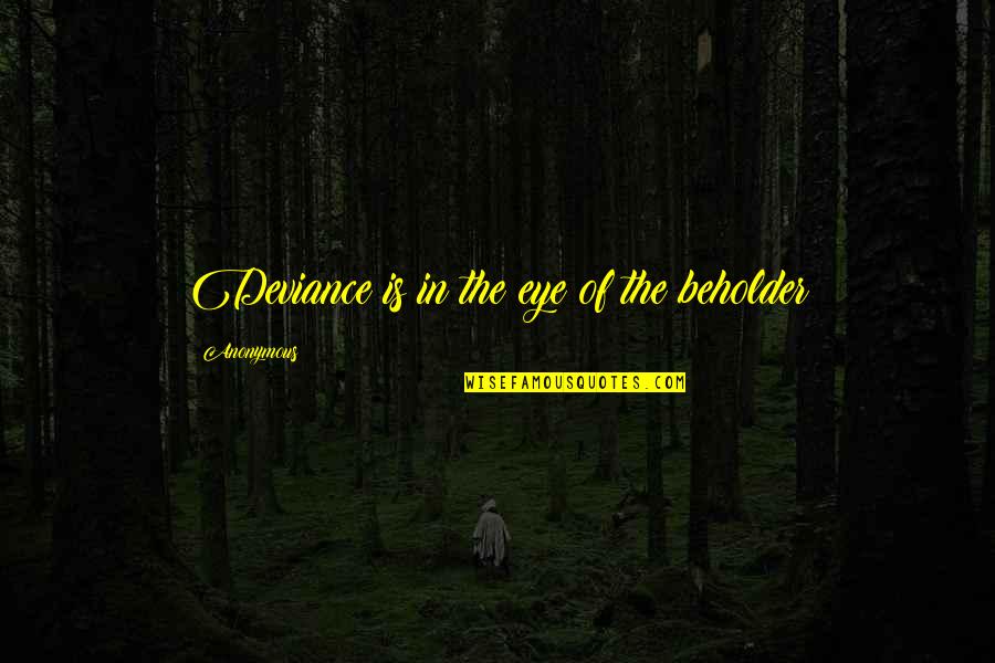 Eye Of The Beholder Quotes By Anonymous: Deviance is in the eye of the beholder