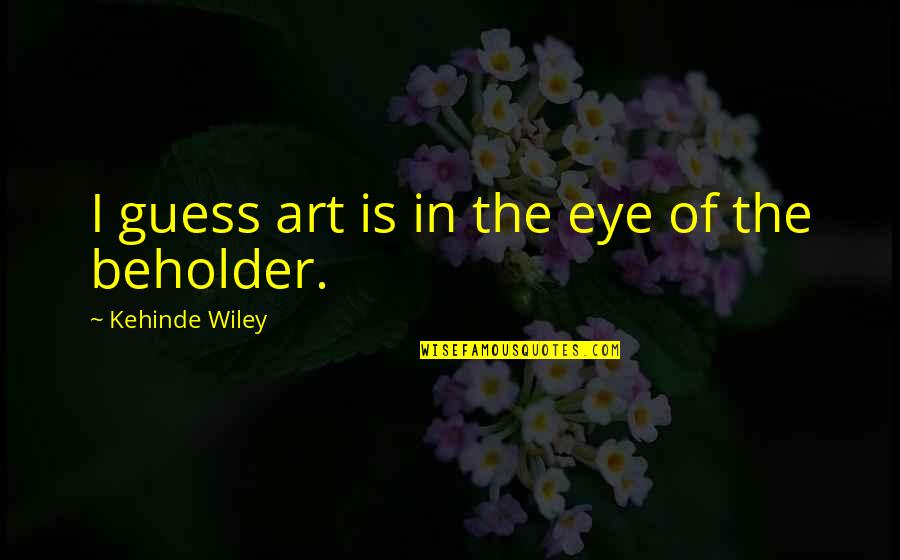 Eye Of The Beholder Quotes By Kehinde Wiley: I guess art is in the eye of