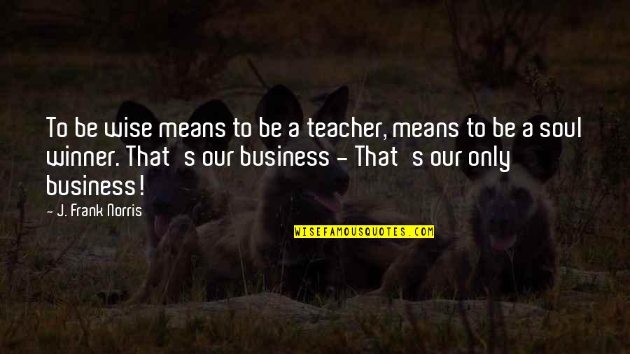 Eye Watering Love Quotes By J. Frank Norris: To be wise means to be a teacher,