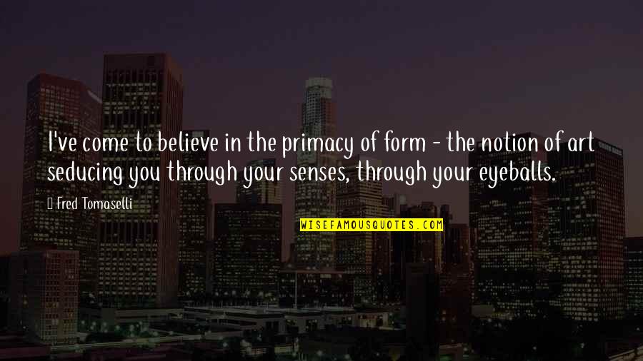 Eyeballs Quotes By Fred Tomaselli: I've come to believe in the primacy of