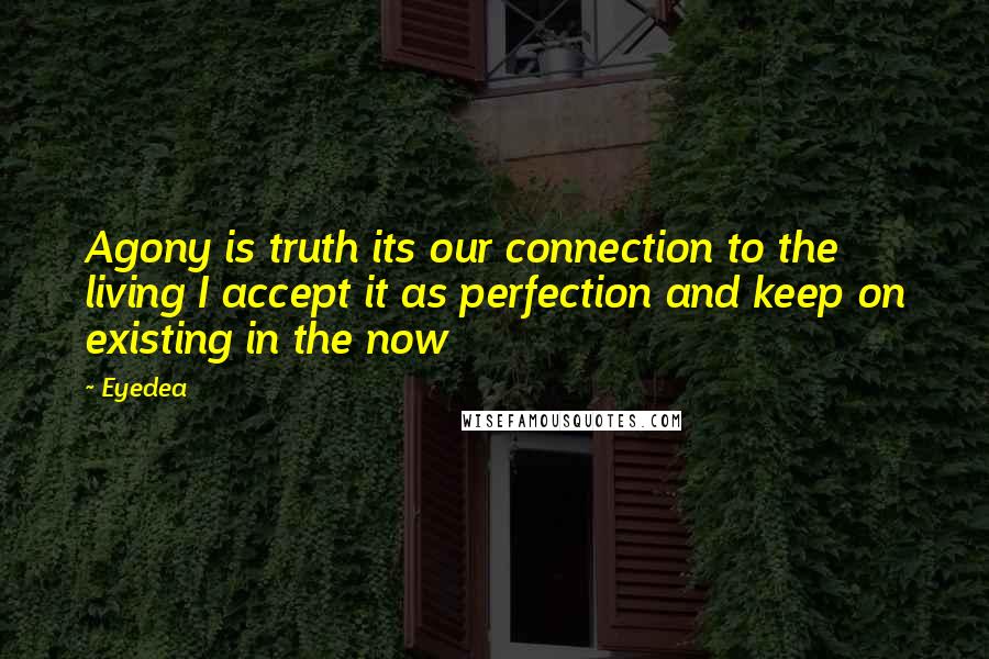 Eyedea quotes: Agony is truth its our connection to the living I accept it as perfection and keep on existing in the now