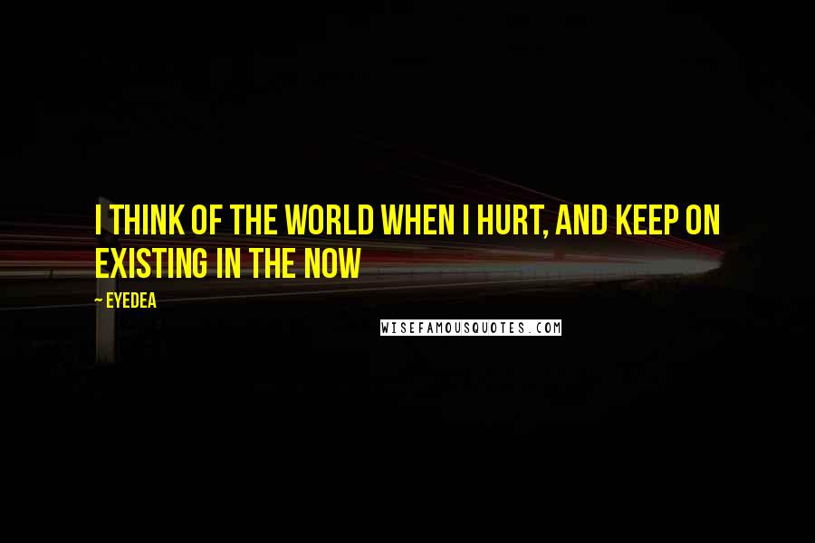 Eyedea quotes: I think of the world when I hurt, and keep on existing in the now