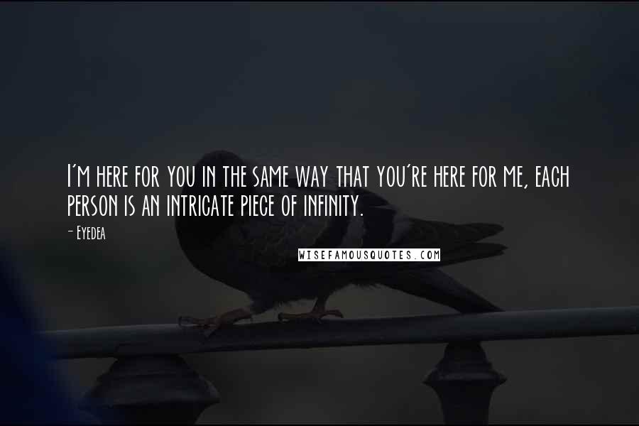 Eyedea quotes: I'm here for you in the same way that you're here for me, each person is an intricate piece of infinity.