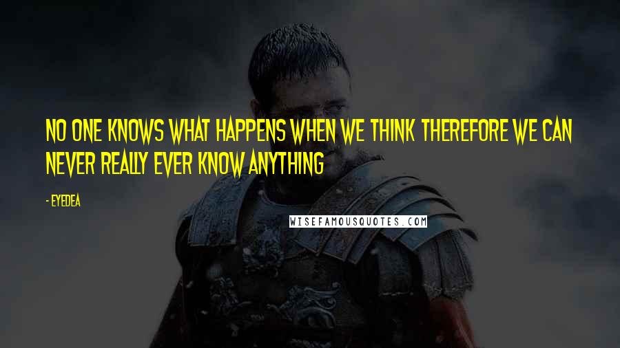 Eyedea quotes: No one knows what happens when we think therefore we can never really ever know anything