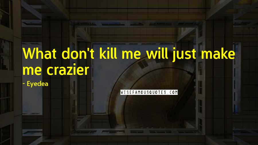 Eyedea quotes: What don't kill me will just make me crazier