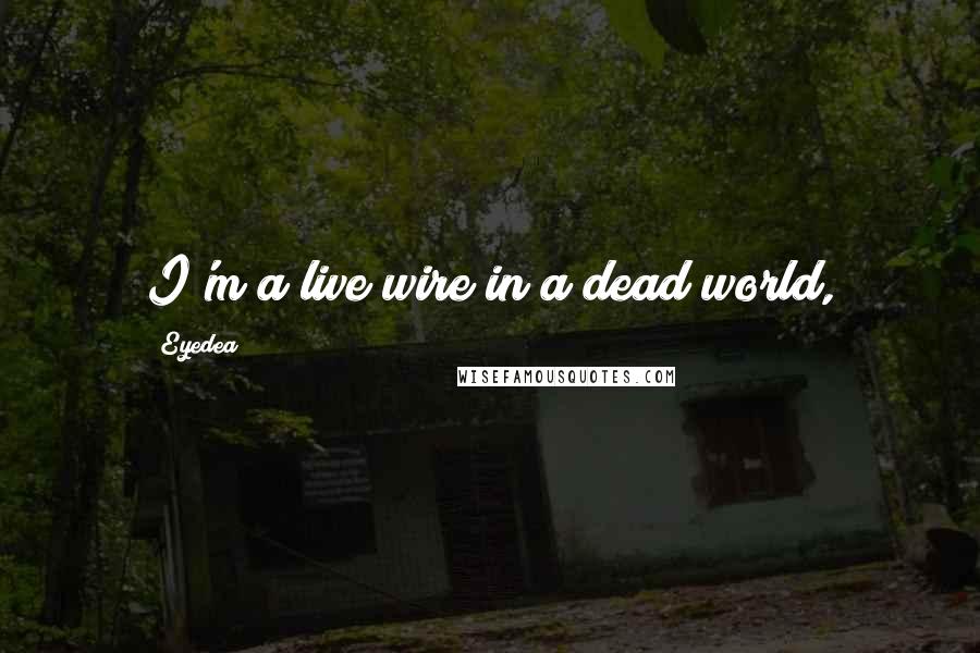 Eyedea quotes: I'm a live wire in a dead world,