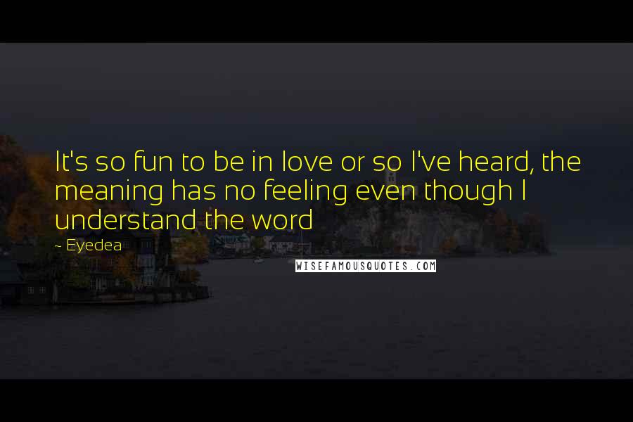 Eyedea quotes: It's so fun to be in love or so I've heard, the meaning has no feeling even though I understand the word