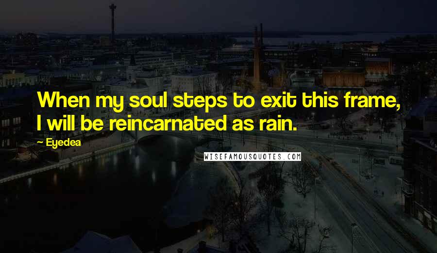 Eyedea quotes: When my soul steps to exit this frame, I will be reincarnated as rain.