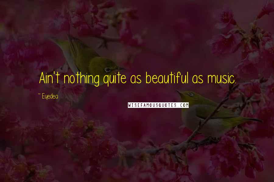 Eyedea quotes: Ain't nothing quite as beautiful as music.